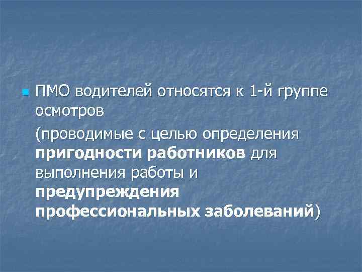 n ПМО водителей относятся к 1 -й группе осмотров (проводимые с целью определения пригодности