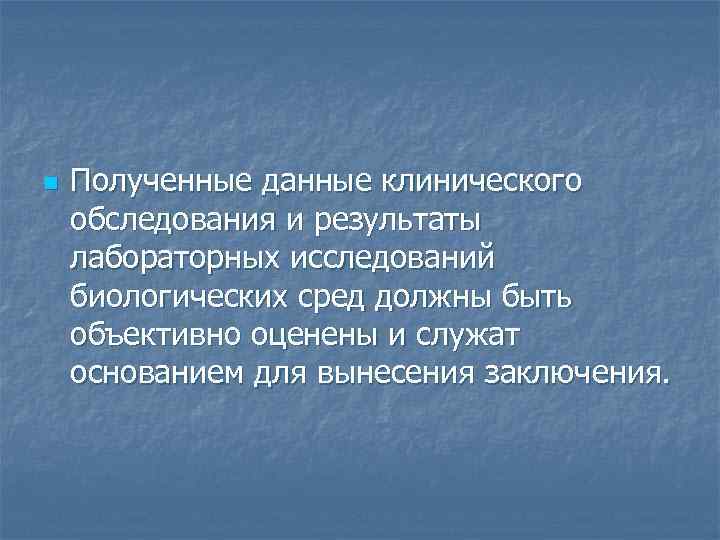 n Полученные данные клинического обследования и результаты лабораторных исследований биологических сред должны быть объективно