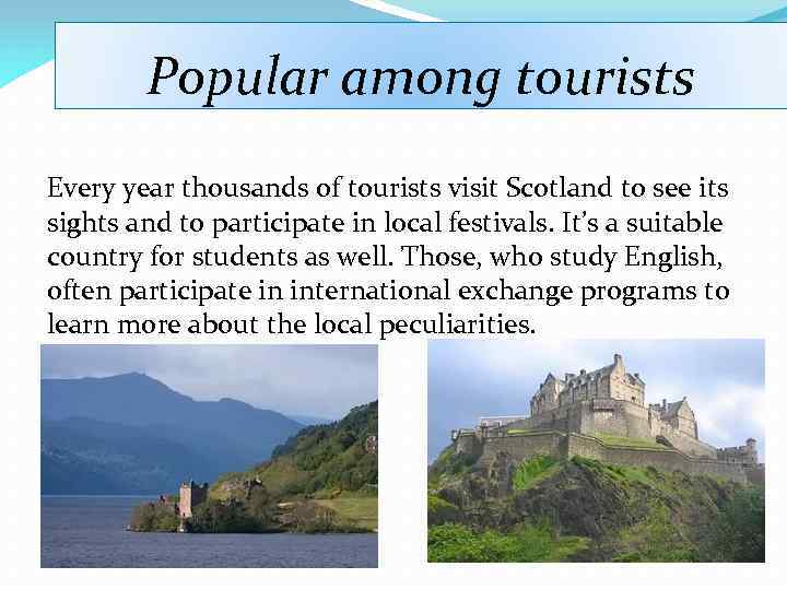 Popular among tourists Every year thousands of tourists visit Scotland to see its sights