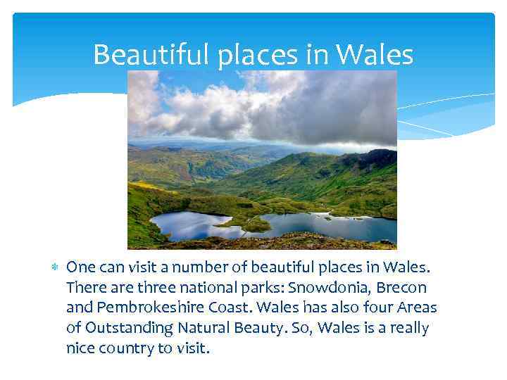 Beautiful places in Wales One can visit a number of beautiful places in Wales.