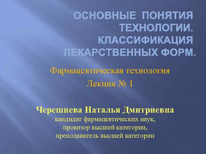 ОСНОВНЫЕ ПОНЯТИЯ ТЕХНОЛОГИИ. КЛАССИФИКАЦИЯ ЛЕКАРСТВЕННЫХ ФОРМ. Фармацевтическая технология Лекция № 1 Черешнева Наталья Дмитриевна