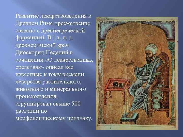 Развитие лекарствоведения в Древнем Риме преемственно связано с древнегреческой фармацией. В I в. н.