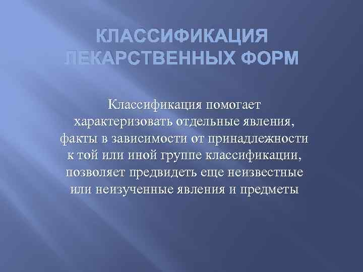 КЛАССИФИКАЦИЯ ЛЕКАРСТВЕННЫХ ФОРМ Классификация помогает характеризовать отдельные явления, факты в зависимости от принадлежности к
