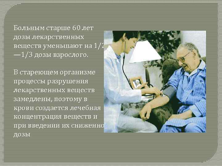 Больным старше 60 лет дозы лекарственных веществ уменьшают на 1/2 — 1/3 дозы взрослого.