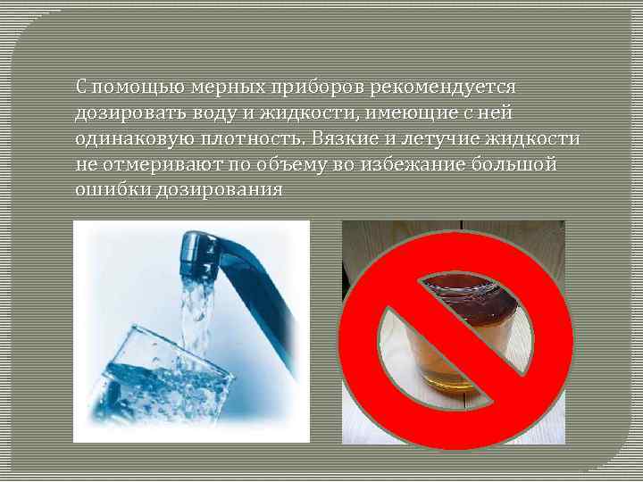 С помощью мерных приборов рекомендуется дозировать воду и жидкости, имеющие с ней одинаковую плотность.