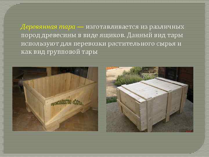 Деревянная тара — изготавливается из различных пород древесины в виде ящиков. Данный вид тары