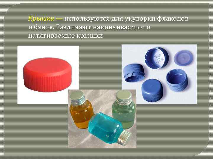 Крышки — используются для укупорки флаконов и банок. Различают навинчиваемые и натягиваемые крышки 