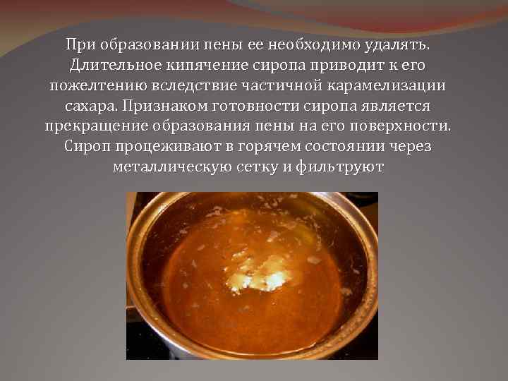 При образовании пены ее необходимо удалять. Длительное кипячение сиропа приводит к его пожелтению вследствие
