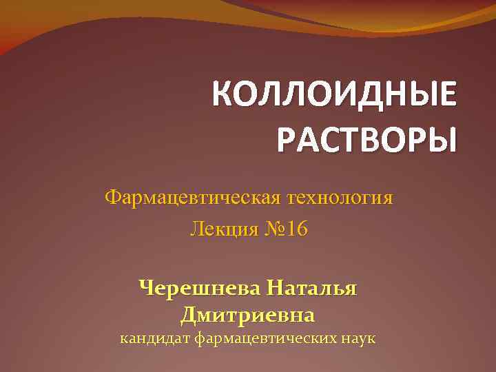 КОЛЛОИДНЫЕ РАСТВОРЫ Фармацевтическая технология Лекция № 16 Черешнева Наталья Дмитриевна кандидат фармацевтических наук 