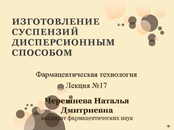 ИЗГОТОВЛЕНИЕ СУСПЕНЗИЙ ДИСПЕРСИОННЫМ СПОСОБОМ Фармацевтическая технология Лекция № 17 Черешнева Наталья Дмитриевна кандидат фармацевтических