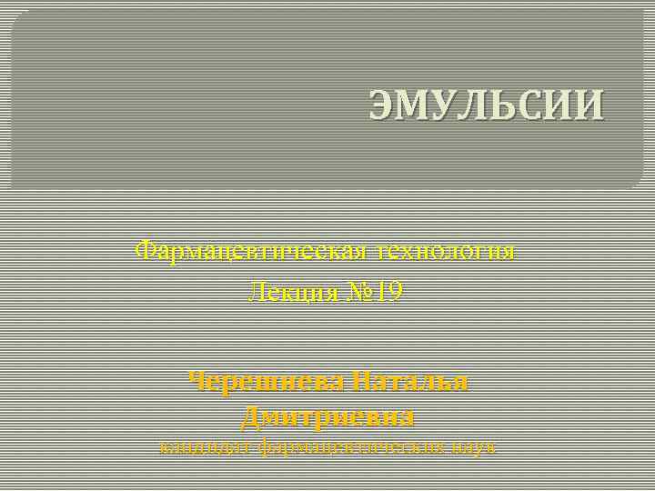 ЭМУЛЬСИИ Фармацевтическая технология Лекция № 19 Черешнева Наталья Дмитриевна кандидат фармацевтических наук 