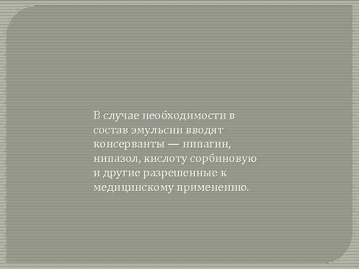 В случае необходимости в состав эмульсии вводят консерванты — нипагин, нипазол, кислоту сорбиновую и