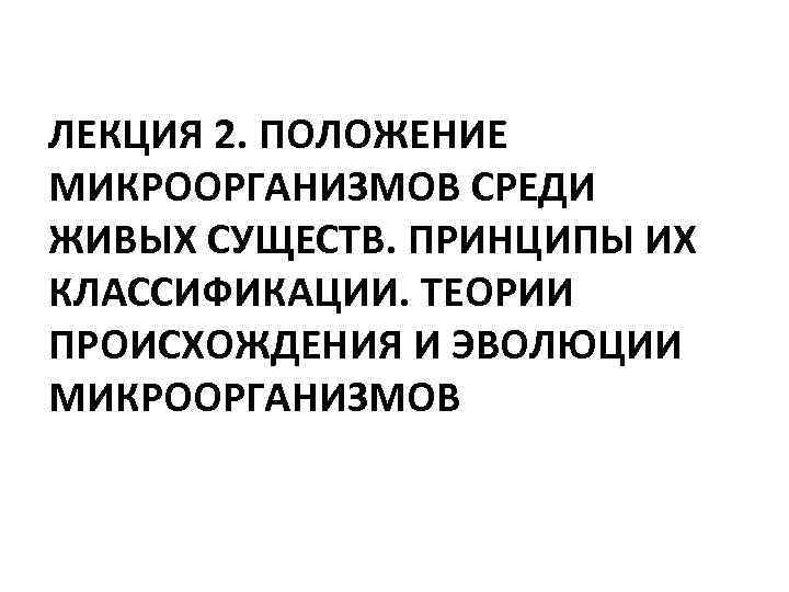 ЛЕКЦИЯ 2. ПОЛОЖЕНИЕ МИКРООРГАНИЗМОВ СРЕДИ ЖИВЫХ СУЩЕСТВ. ПРИНЦИПЫ ИХ КЛАССИФИКАЦИИ. ТЕОРИИ ПРОИСХОЖДЕНИЯ И ЭВОЛЮЦИИ