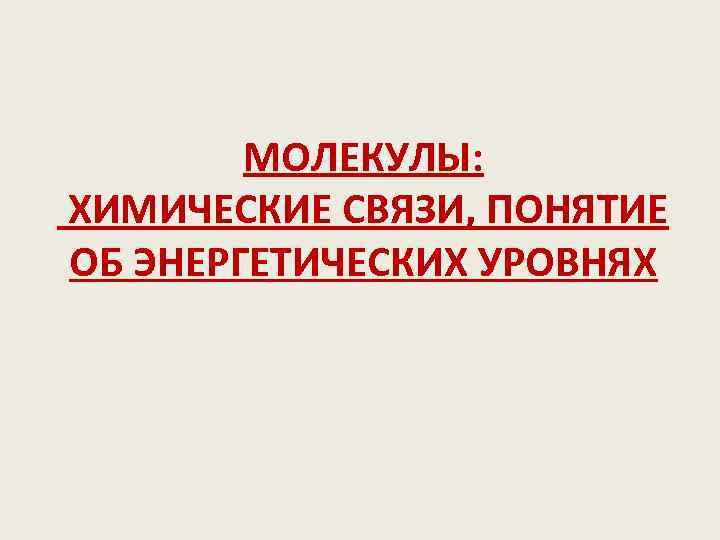 МОЛЕКУЛЫ: ХИМИЧЕСКИЕ СВЯЗИ, ПОНЯТИЕ ОБ ЭНЕРГЕТИЧЕСКИХ УРОВНЯХ 