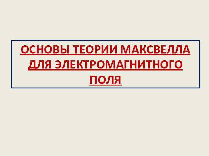 ОСНОВЫ ТЕОРИИ МАКСВЕЛЛА ДЛЯ ЭЛЕКТРОМАГНИТНОГО ПОЛЯ 