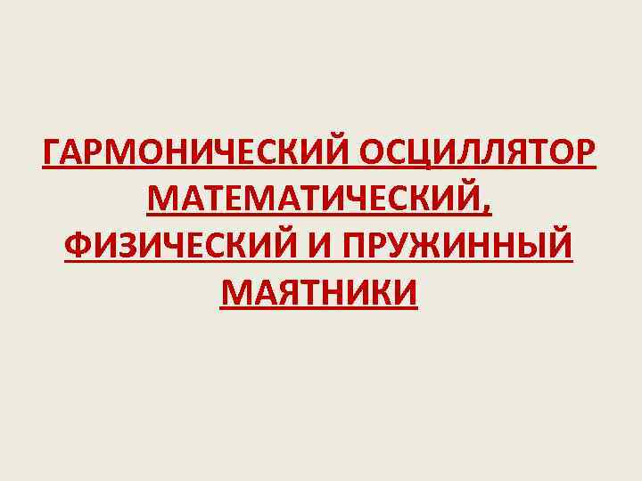 ГАРМОНИЧЕСКИЙ ОСЦИЛЛЯТОР МАТЕМАТИЧЕСКИЙ, ФИЗИЧЕСКИЙ И ПРУЖИННЫЙ МАЯТНИКИ 