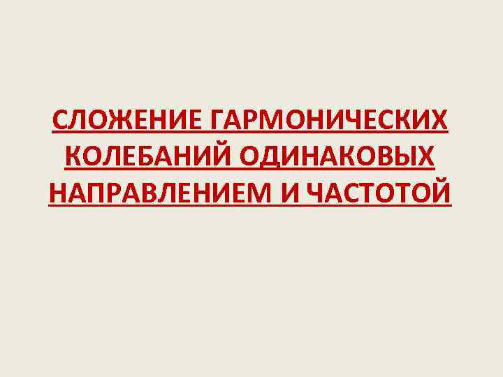 СЛОЖЕНИЕ ГАРМОНИЧЕСКИХ КОЛЕБАНИЙ ОДИНАКОВЫХ НАПРАВЛЕНИЕМ И ЧАСТОТОЙ 