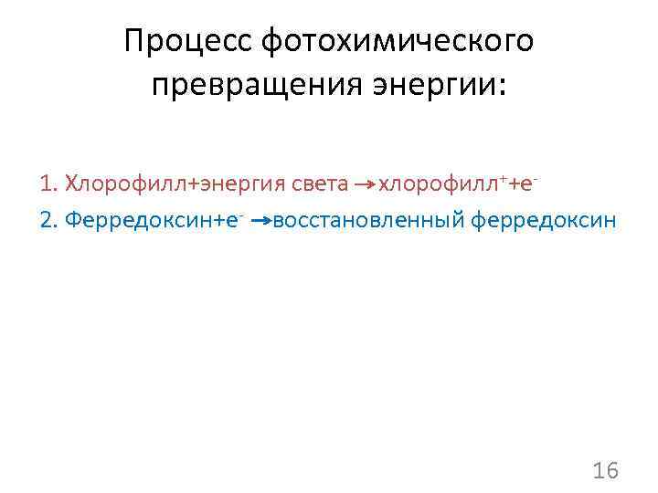 Процесс фотохимического превращения энергии: 1. Хлорофилл+энергия света хлорофилл++е 2. Ферредоксин+е- восстановленный ферредоксин 16 
