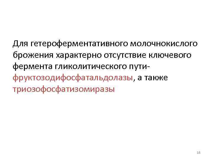 Для гетероферментативного молочнокислого брожения характерно отсутствие ключевого фермента гликолитического путифруктозодифосфатальдолазы, а также триозофосфатизомиразы 18