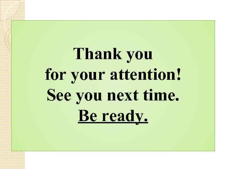 Thank you for your attention! See you next time. Be ready. 