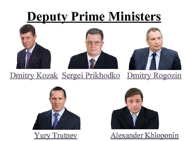 Deputy Prime Ministers Dmitry Kozak Sergei Prikhodko Dmitry Rogozin Yury Trutnev Alexander Khloponin 