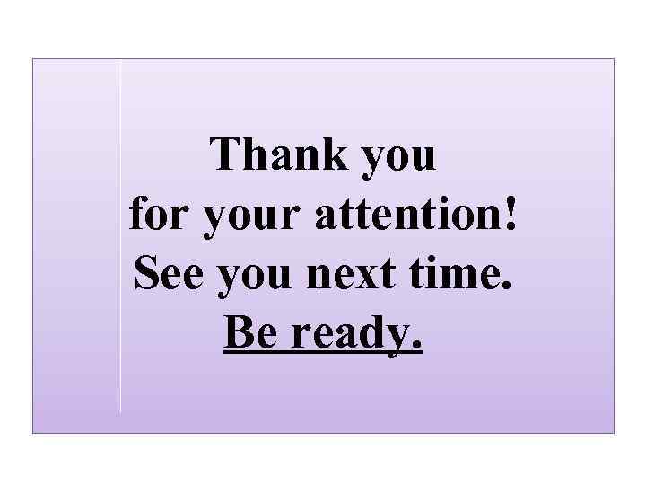 Thank you for your attention! See you next time. Be ready. 