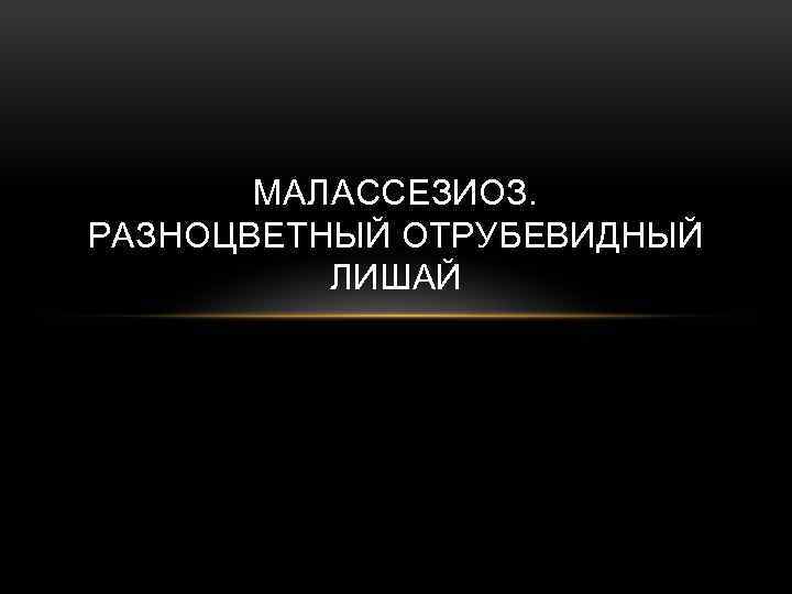 МАЛАССЕЗИОЗ. РАЗНОЦВЕТНЫЙ ОТРУБЕВИДНЫЙ ЛИШАЙ 