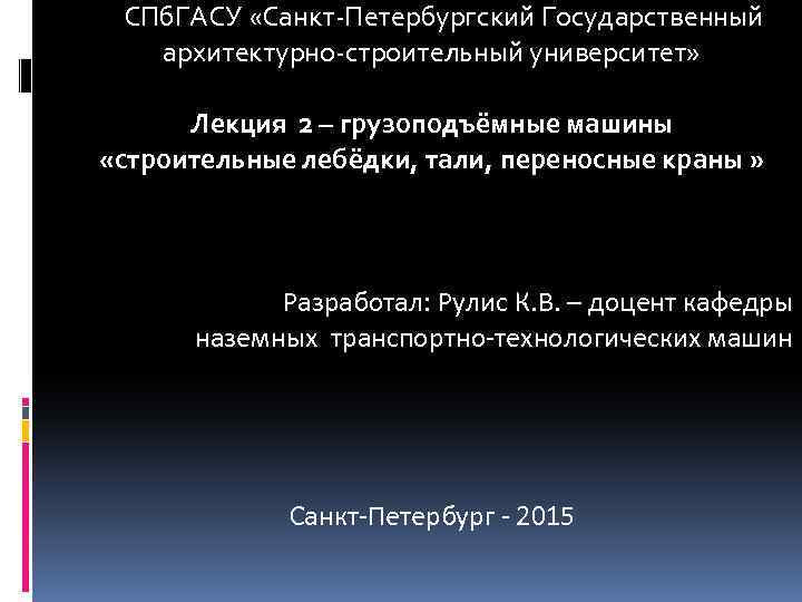 СПб. ГАСУ «Санкт-Петербургский Государственный архитектурно-строительный университет» Лекция 2 – грузоподъёмные машины «строительные лебёдки, тали,