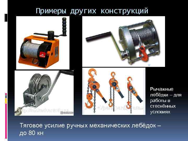Примеры других конструкций Рычажные лебёдки – для работы в стеснённых условиях Тяговое усилие ручных