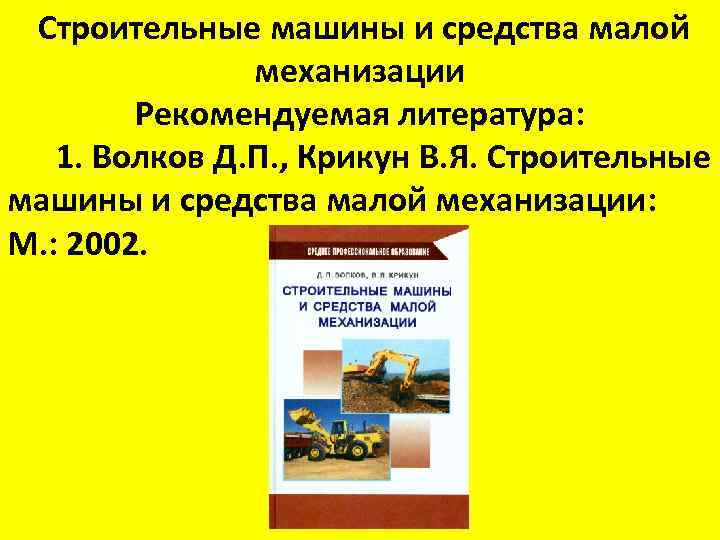 Строительные машины и средства малой механизации Рекомендуемая литература: 1. Волков Д. П. , Крикун