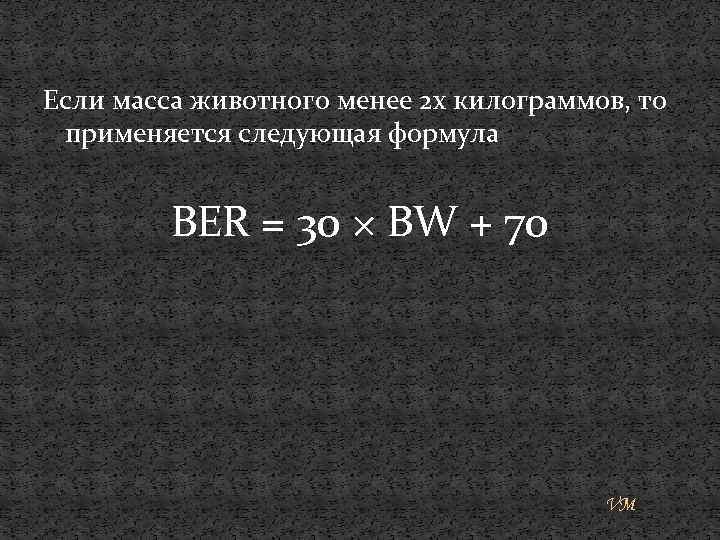 Если масса животного менее 2 х килограммов, то применяется следующая формула BER = 30