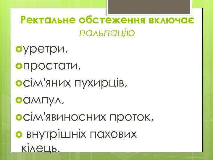 Ректальне обстеження включає пальпацію уретри, простати, сім'яних пухирців, ампул, сім'явиносних проток, внутрішніх пахових кілець.