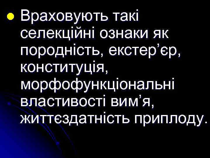 l Враховують такі селекційні ознаки як породність, екстер’єр, конституція, морфофункціональні властивості вим’я, життєздатність приплоду.