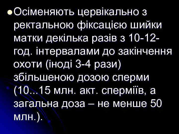 l Осіменяють цервікально з ректальною фіксацією шийки матки декілька разів з 10 -12 год.