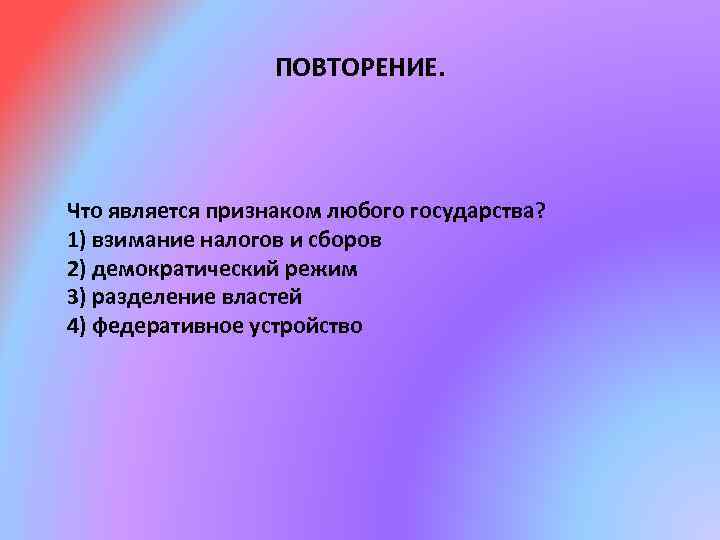 ПОВТОРЕНИЕ. Что является признаком любого государства? 1) взимание налогов и сборов 2) демократический режим