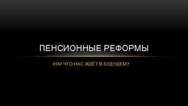 ПЕНСИОННЫЕ РЕФОРМЫ ИЛИ ЧТО НАС ЖДЁТ В БУДУЩЕМ? 