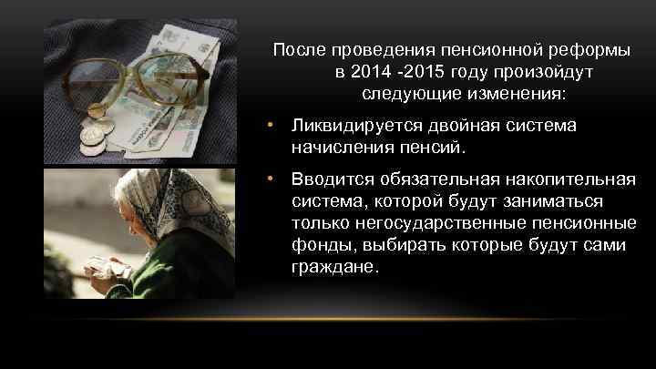После проведения пенсионной реформы в 2014 -2015 году произойдут следующие изменения: • Ликвидируется двойная