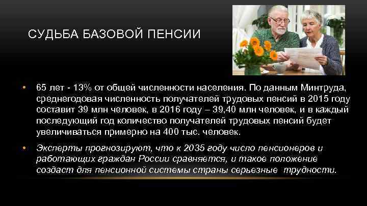 СУДЬБА БАЗОВОЙ ПЕНСИИ • 65 лет - 13% от общей численности населения. По данным