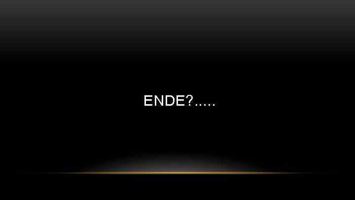 ENDE? . . . 