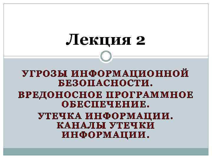 Лекция 2 УГРОЗЫ ИНФОРМАЦИОННОЙ БЕЗОПАСНОСТИ. ВРЕДОНОСНОЕ ПРОГРАММНОЕ ОБЕСПЕЧЕНИЕ. УТЕЧКА ИНФОРМАЦИИ. КАНАЛЫ УТЕЧКИ ИНФОРМАЦИИ. 