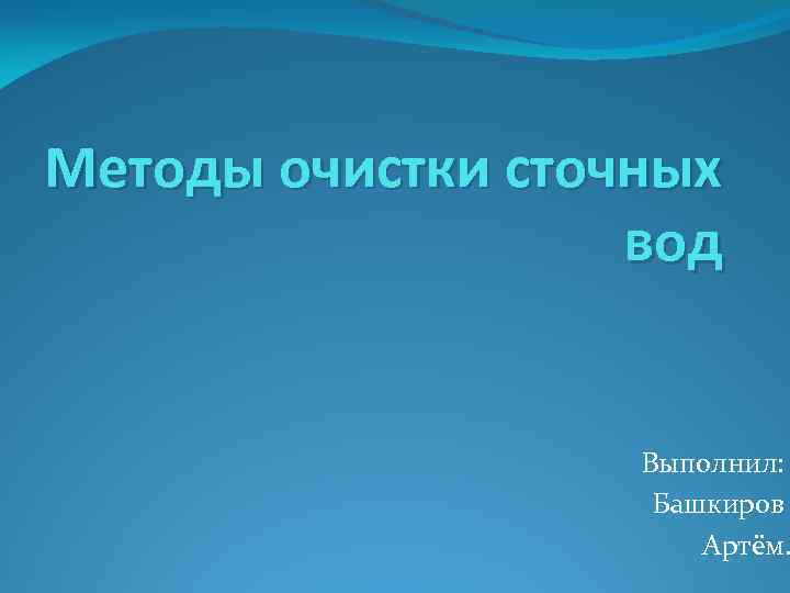 Методы очистки сточных вод Выполнил: Башкиров Артём. 