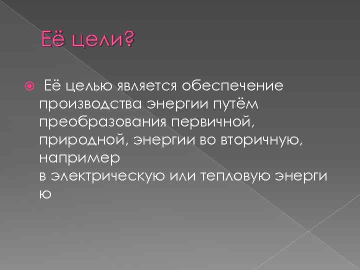 Её цели? Её целью является обеспечение производства энергии путём преобразования первичной, природной, энергии во