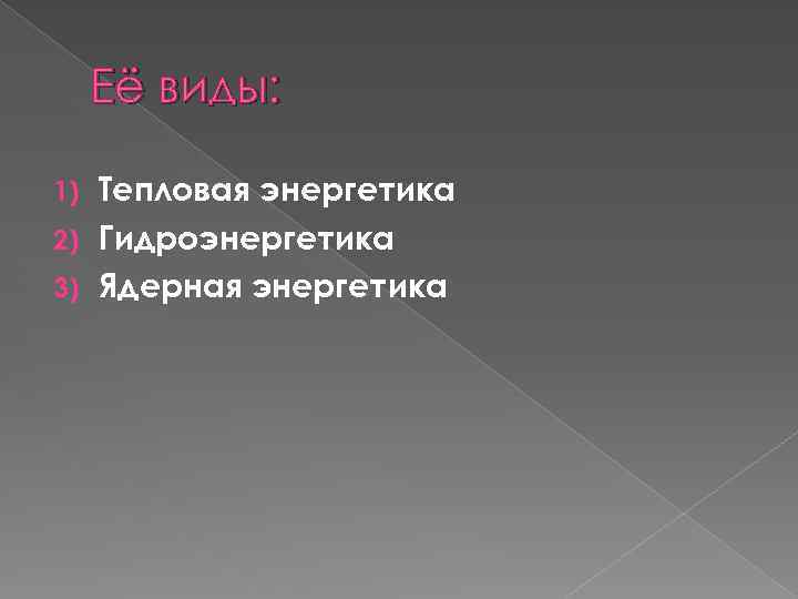 Её виды: Тепловая энергетика 2) Гидроэнергетика 3) Ядерная энергетика 1) 