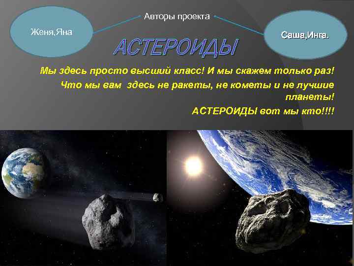 Авторы проекта Женя, Яна АСТЕРОИДЫ Саша, Инга. Мы здесь просто высший класс! И мы