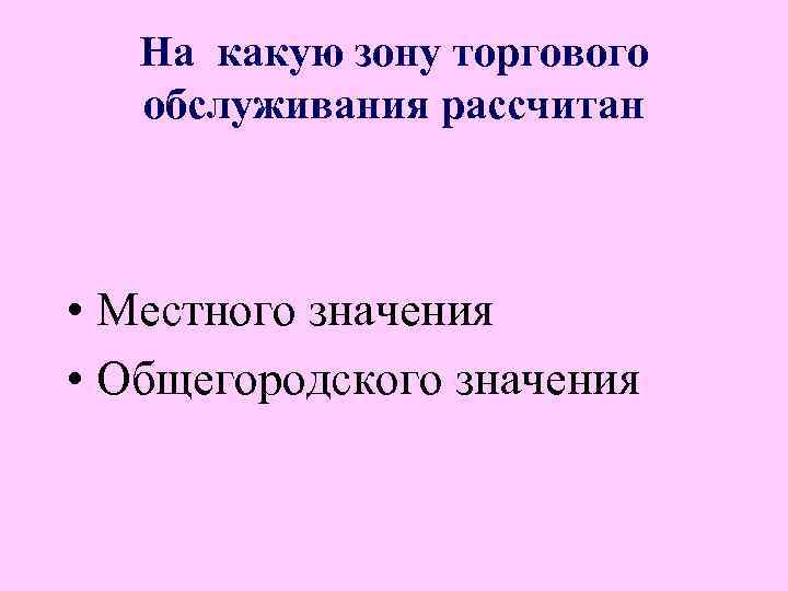 На какую зону торгового обслуживания рассчитан • Местного значения • Общегородского значения 