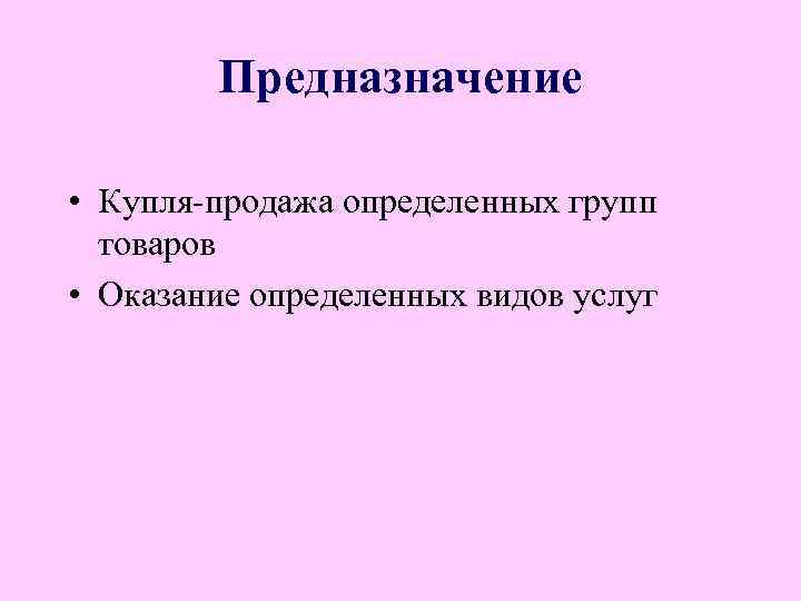Предназначение • Купля-продажа определенных групп товаров • Оказание определенных видов услуг 