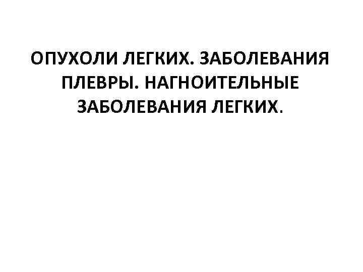 ОПУХОЛИ ЛЕГКИХ. ЗАБОЛЕВАНИЯ ПЛЕВРЫ. НАГНОИТЕЛЬНЫЕ ЗАБОЛЕВАНИЯ ЛЕГКИХ. 