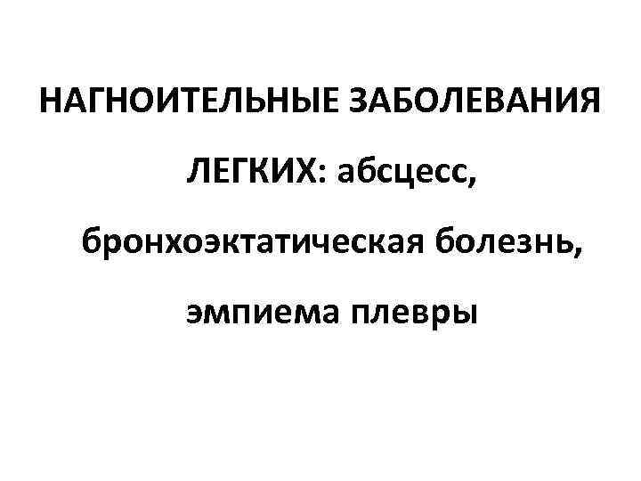 НАГНОИТЕЛЬНЫЕ ЗАБОЛЕВАНИЯ ЛЕГКИХ: абсцесс, бронхоэктатическая болезнь, эмпиема плевры 