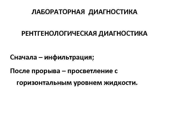 ЛАБОРАТОРНАЯ ДИАГНОСТИКА РЕНТГЕНОЛОГИЧЕСКАЯ ДИАГНОСТИКА Сначала – инфильтрация; После прорыва – просветление с горизонтальным уровнем
