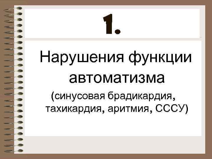 1. Нарушения функции автоматизма (синусовая брадикардия, тахикардия, аритмия, СССУ) 
